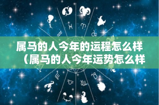 属马的人今年的运程怎么样（属马的人今年运势怎么样,2021）