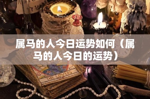 属马的人今日运势如何（属马的人今日的运势）