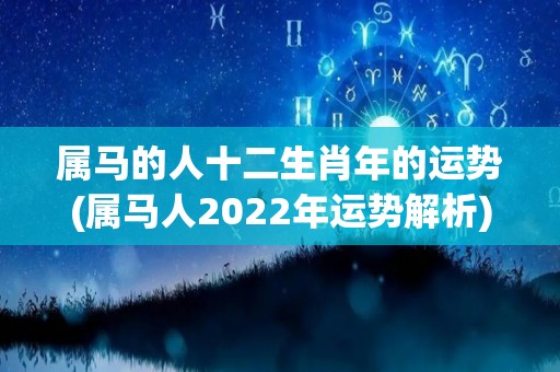 属马的人十二生肖年的运势(属马人2022年运势解析)