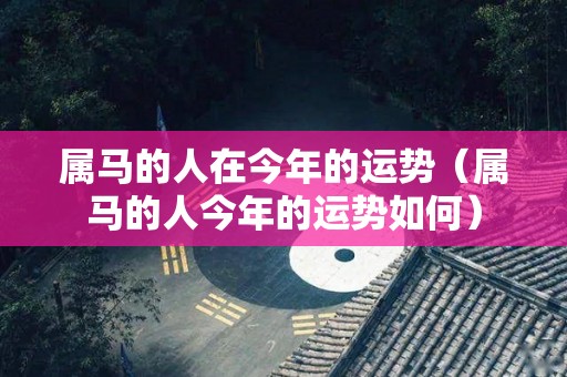属马的人在今年的运势（属马的人今年的运势如何）