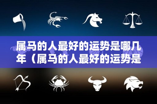属马的人最好的运势是哪几年（属马的人最好的运势是哪几年出生）