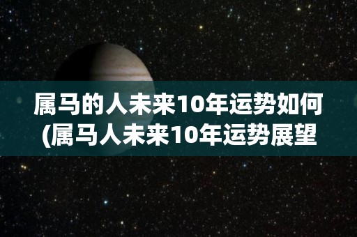 属马的人未来10年运势如何(属马人未来10年运势展望)