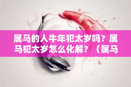 属马的人牛年犯太岁吗？属马犯太岁怎么化解？（属马的人在牛年犯太岁怎么办?）