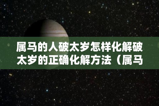 属马的人破太岁怎样化解破太岁的正确化解方法（属马如何破太岁2020年）