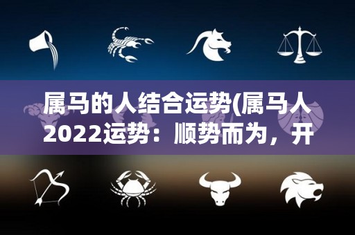 属马的人结合运势(属马人2022运势：顺势而为，开创新局)
