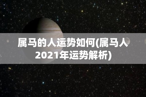 属马的人运势如何(属马人2021年运势解析)