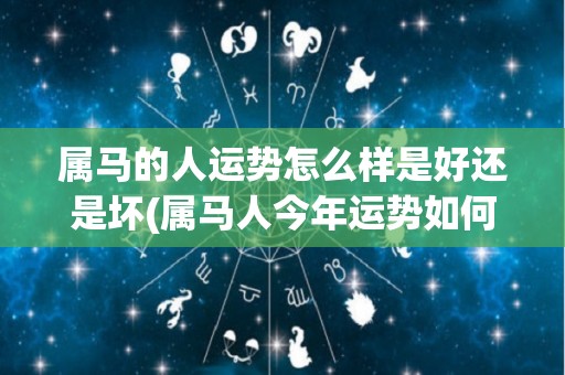 属马的人运势怎么样是好还是坏(属马人今年运势如何？快来看看！)