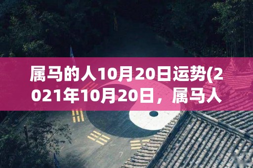 属马的人10月20日运势(2021年10月20日，属马人财运旺盛，事业运势上升。)