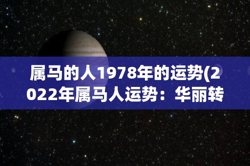 属马的人1978年的运势(2022年属马人运势：华丽转身，建功立业！)