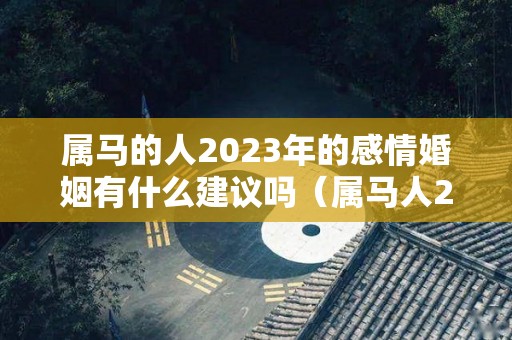 属马的人2023年的感情婚姻有什么建议吗（属马人2023年的感情运势）