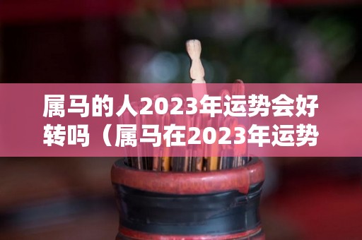 属马的人2023年运势会好转吗（属马在2023年运势）