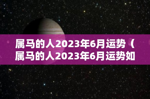 属马的人2023年6月运势（属马的人2023年6月运势如何）