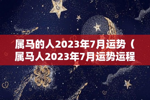 属马的人2023年7月运势（属马人2023年7月运势运程）
