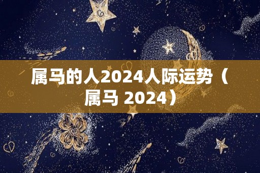 属马的人2024人际运势（属马 2024）