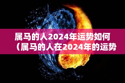 属马的人2024年运势如何（属马的人在2024年的运势是如何?）