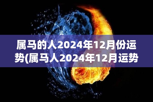 属马的人2024年12月份运势(属马人2024年12月运势详解)