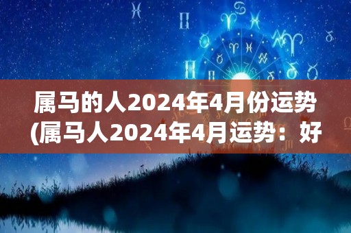 属马的人2024年4月份运势(属马人2024年4月运势：好事频发，事业顺利，注意财务管理。)