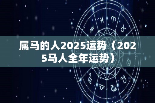属马的人2025运势（2025马人全年运势）