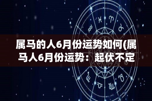 属马的人6月份运势如何(属马人6月份运势：起伏不定，需保持平稳心态)