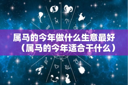 属马的今年做什么生意最好（属马的今年适合干什么）