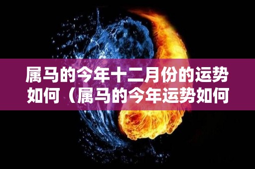 属马的今年十二月份的运势如何（属马的今年运势如何）
