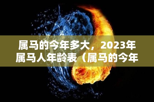 属马的今年多大，2023年属马人年龄表（属马的今年多大2021年运势）