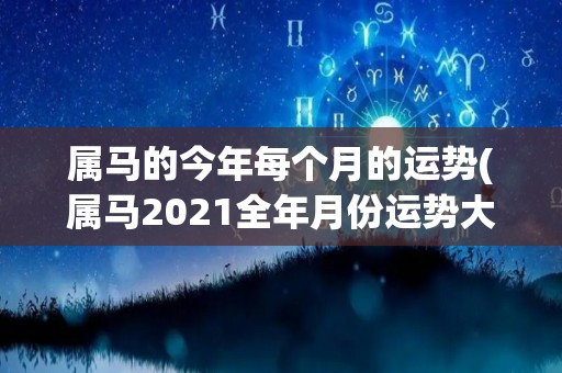 属马的今年每个月的运势(属马2021全年月份运势大揭秘！)