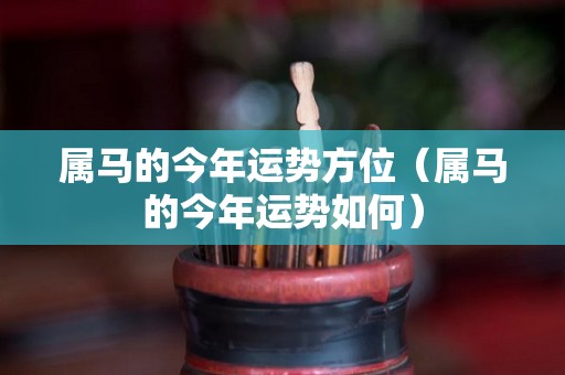 属马的今年运势方位（属马的今年运势如何）