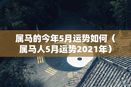 属马的今年5月运势如何（属马人5月运势2021年）