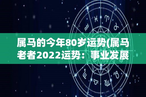 属马的今年80岁运势(属马老者2022运势：事业发展喜人，健康需谨慎)