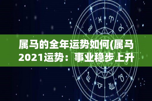 属马的全年运势如何(属马2021运势：事业稳步上升，财运亨通，健康需注意。)