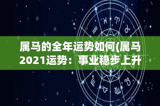 属马的全年运势如何(属马2021运势：事业稳步上升，财运亨通，健康需注意。)