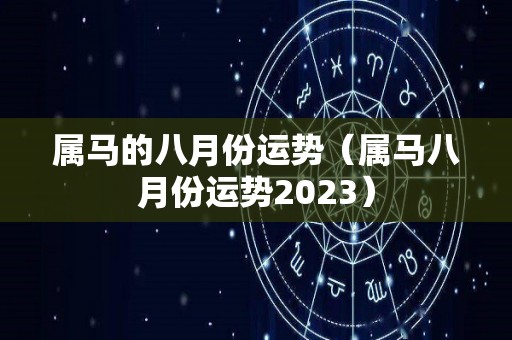 属马的八月份运势（属马八月份运势2023）