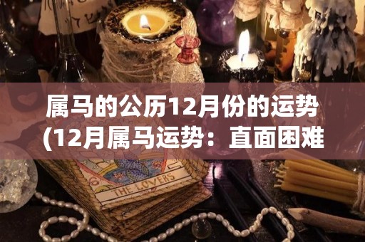 属马的公历12月份的运势(12月属马运势：直面困难，迎接新起点)