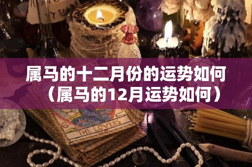 属马的十二月份的运势如何（属马的12月运势如何）