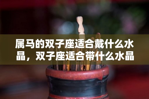 属马的双子座适合戴什么水晶，双子座适合带什么水晶（属马双子座2021年幸运色）