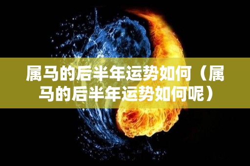 属马的后半年运势如何（属马的后半年运势如何呢）