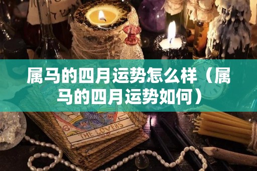 属马的四月运势怎么样（属马的四月运势如何）