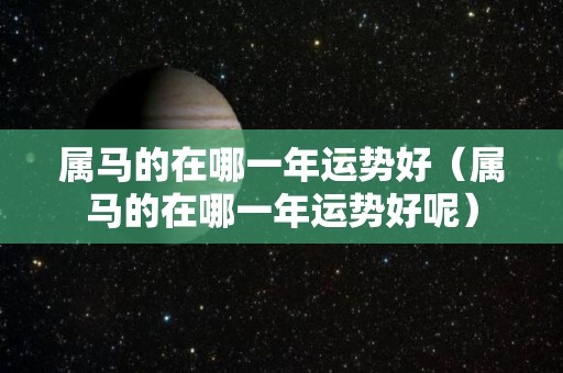 属马的在哪一年运势好（属马的在哪一年运势好呢）