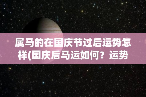 属马的在国庆节过后运势怎样(国庆后马运如何？运势预测来了！)