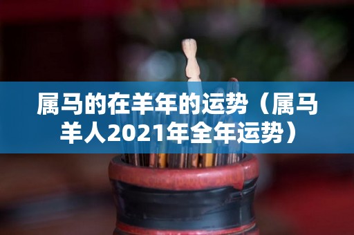 属马的在羊年的运势（属马羊人2021年全年运势）