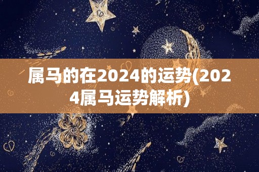属马的在2024的运势(2024属马运势解析)