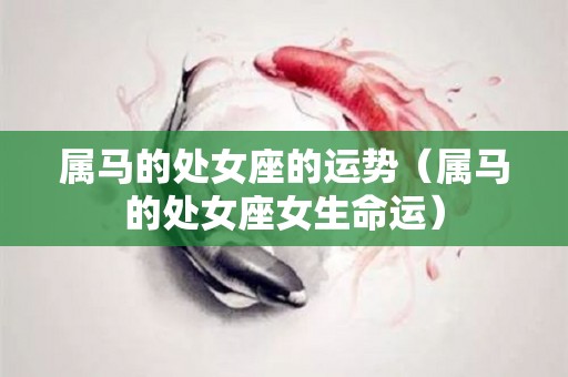 属马的处女座的运势（属马的处女座女生命运）