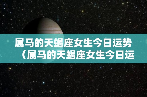 属马的天蝎座女生今日运势（属马的天蝎座女生今日运势运程）