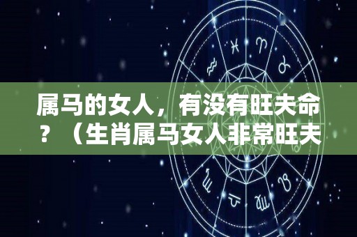 属马的女人，有没有旺夫命？（生肖属马女人非常旺夫）