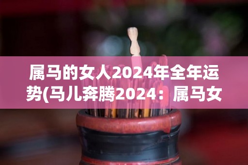 属马的女人2024年全年运势(马儿奔腾2024：属马女性的全年运势解析)