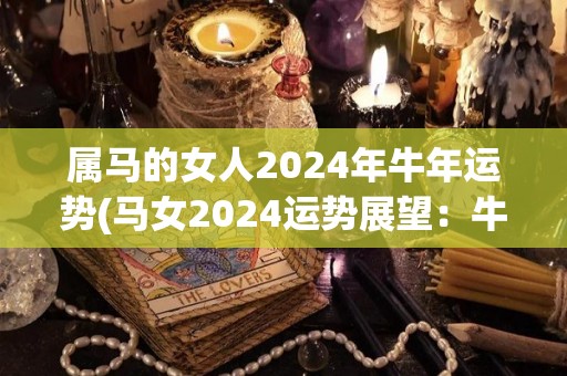 属马的女人2024年牛年运势(马女2024运势展望：牛年将迎来财运亨通)