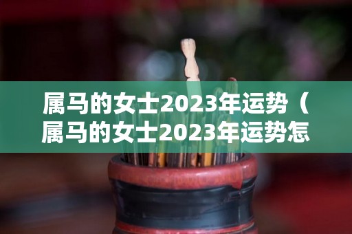 属马的女士2023年运势（属马的女士2023年运势怎么样）