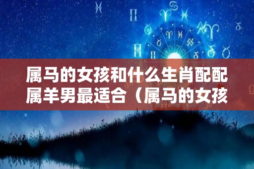属马的女孩和什么生肖配配属羊男最适合（属马的女孩和属羊的男孩配吗）