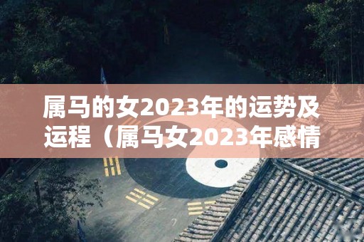 属马的女2023年的运势及运程（属马女2023年感情运势）